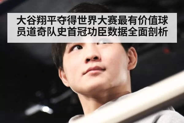 大谷翔平夺得世界大赛最有价值球员道奇队史首冠功臣数据全面剖析