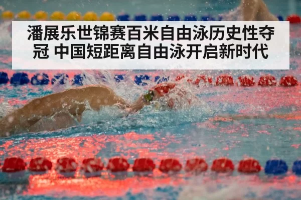 潘展乐世锦赛百米自由泳历史性夺冠 中国短距离自由泳开启新时代