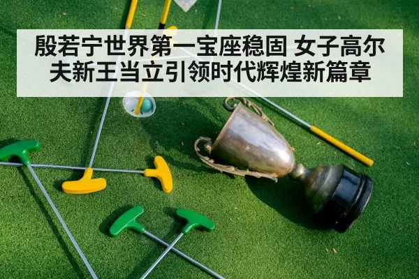殷若宁世界第一宝座稳固 女子高尔夫新王当立引领时代辉煌新篇章