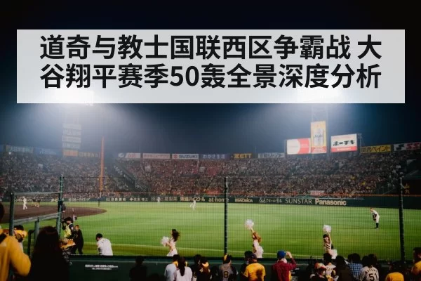 道奇与教士国联西区争霸战 大谷翔平赛季50轰全景深度分析