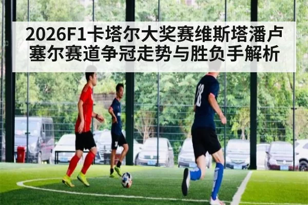 2026F1卡塔尔大奖赛维斯塔潘卢塞尔赛道争冠走势与胜负手解析